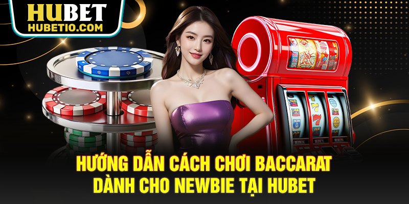 Hướng dẫn cách chơi Baccarat dành cho newbie tại HUBET